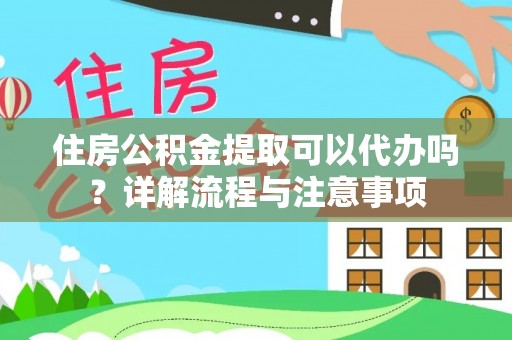 崆峒住房公积金提取可以代办吗？详解流程与注意事项