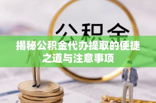 崆峒揭秘公积金代办提取的便捷之道与注意事项