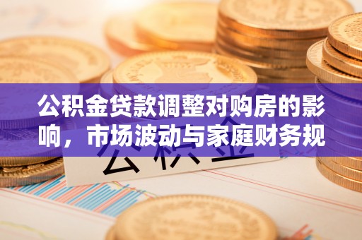 崆峒公积金贷款调整对购房的影响，市场波动与家庭财务规划