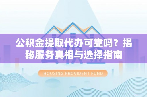崆峒公积金提取代办可靠吗？揭秘服务真相与选择指南