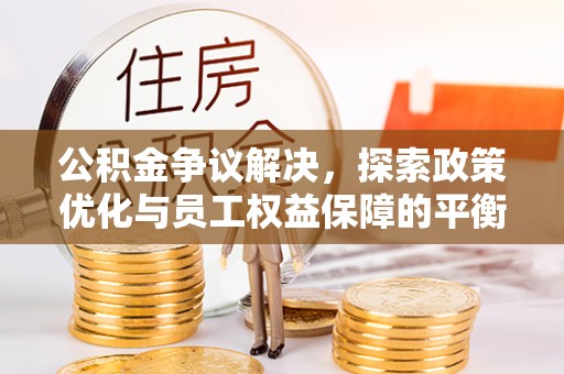 崆峒公积金争议解决，探索政策优化与员工权益保障的平衡点
