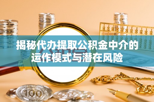 崆峒揭秘代办提取公积金中介的运作模式与潜在风险