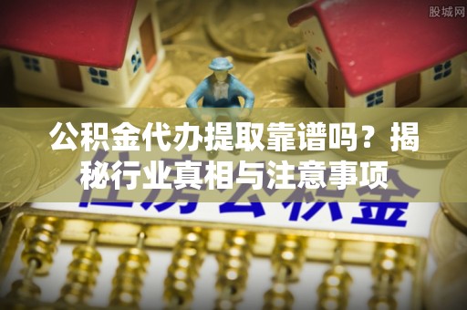 崆峒公积金代办提取靠谱吗？揭秘行业真相与注意事项