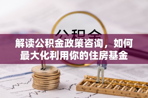 崆峒解读公积金政策咨询，如何最大化利用你的住房基金
