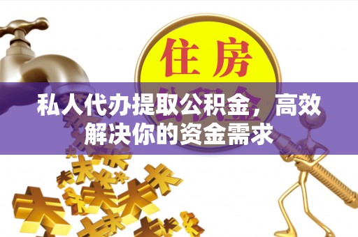 崆峒私人代办提取公积金，高效解决你的资金需求