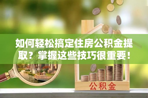 崆峒如何轻松搞定住房公积金提取？掌握这些技巧很重要！