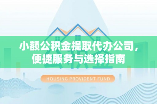 崆峒小额公积金提取代办公司，便捷服务与选择指南