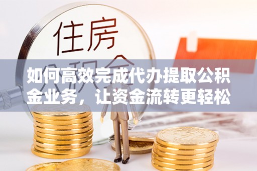 崆峒如何高效完成代办提取公积金业务，让资金流转更轻松