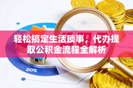 崆峒轻松搞定生活琐事，代办提取公积金流程全解析