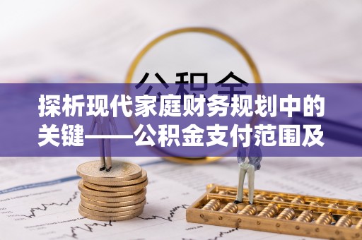 崆峒探析现代家庭财务规划中的关键——公积金支付范围及其影响