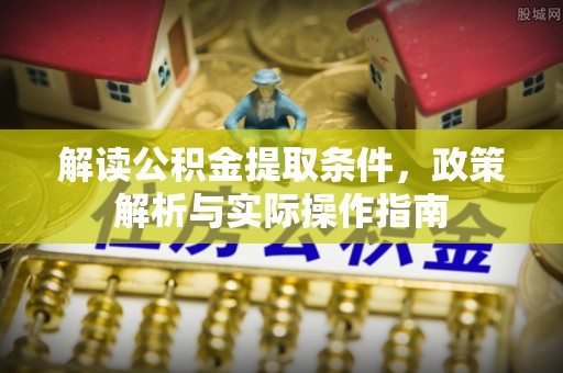 崆峒解读公积金提取条件，政策解析与实际操作指南