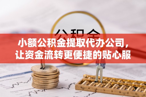 崆峒小额公积金提取代办公司，让资金流转更便捷的贴心服务