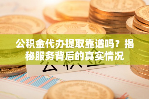 崆峒公积金代办提取靠谱吗？揭秘服务背后的真实情况