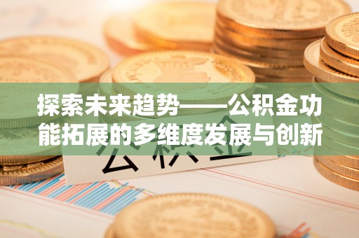 崆峒探索未来趋势——公积金功能拓展的多维度发展与创新