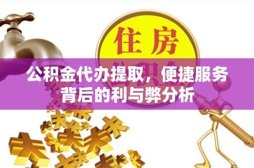 崆峒公积金代办提取，便捷服务背后的利与弊分析