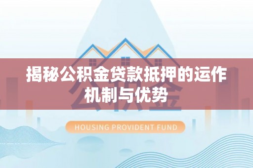 崆峒揭秘公积金贷款抵押的运作机制与优势