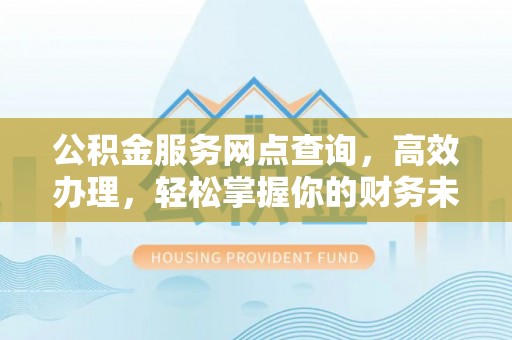 崆峒公积金服务网点查询，高效办理，轻松掌握你的财务未来