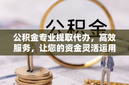 崆峒公积金专业提取代办，高效服务，让您的资金灵活运用
