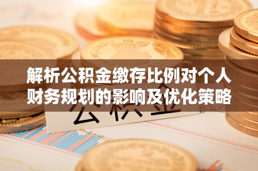 崆峒解析公积金缴存比例对个人财务规划的影响及优化策略