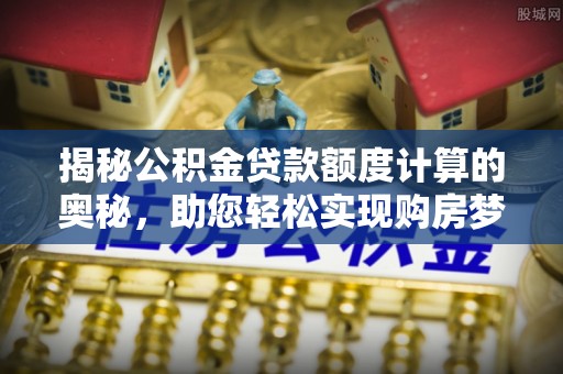 崆峒揭秘公积金贷款额度计算的奥秘，助您轻松实现购房梦想