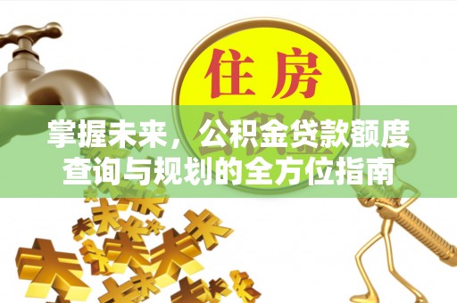 崆峒掌握未来，公积金贷款额度查询与规划的全方位指南