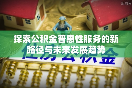 崆峒探索公积金普惠性服务的新路径与未来发展趋势