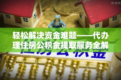 崆峒轻松解决资金难题——代办理住房公积金提取服务全解析
