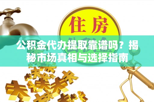 崆峒公积金代办提取靠谱吗？揭秘市场真相与选择指南