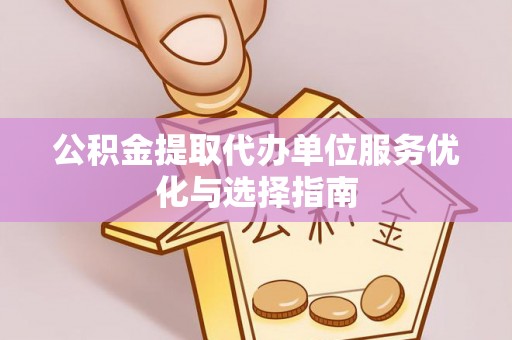 崆峒公积金提取代办单位服务优化与选择指南