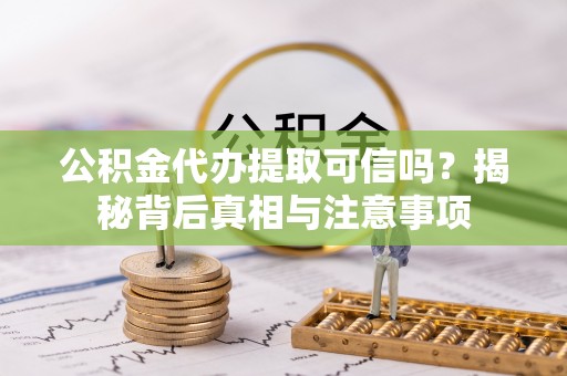 崆峒公积金代办提取可信吗？揭秘背后真相与注意事项
