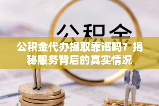 崆峒公积金代办提取靠谱吗？揭秘服务背后的真实情况