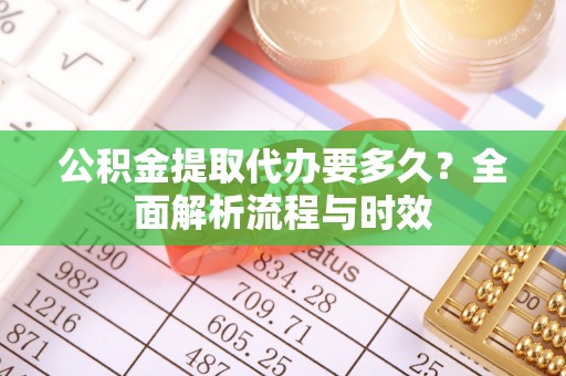 崆峒公积金提取代办要多久？全面解析流程与时效