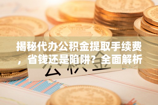 崆峒揭秘代办公积金提取手续费，省钱还是陷阱？全面解析与避坑指南