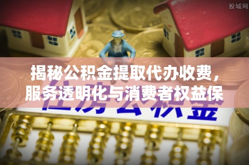 崆峒揭秘公积金提取代办收费，服务透明化与消费者权益保障