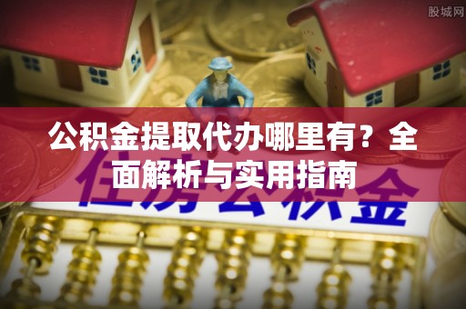 崆峒公积金提取代办哪里有？全面解析与实用指南