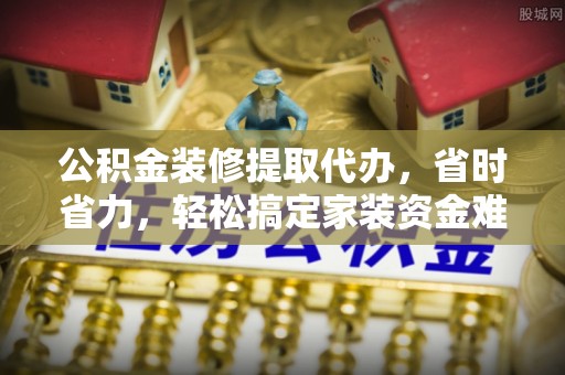 崆峒公积金装修提取代办，省时省力，轻松搞定家装资金难题
