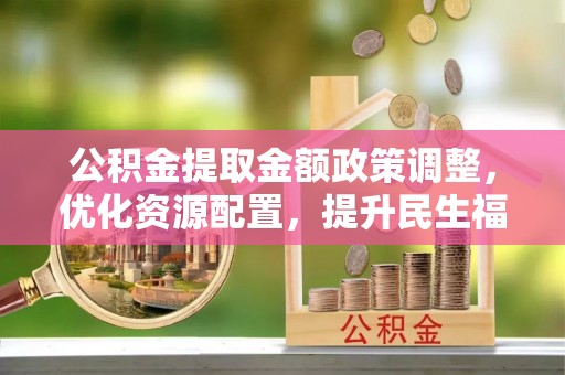 崆峒公积金提取金额政策调整，优化资源配置，提升民生福祉