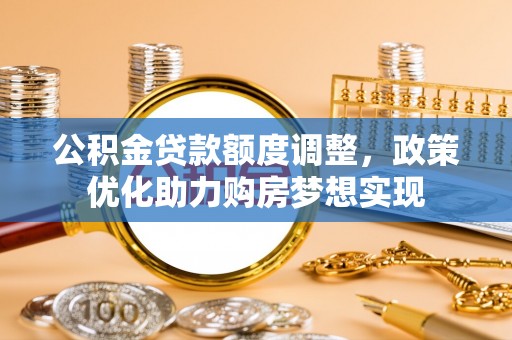 崆峒公积金贷款额度调整，政策优化助力购房梦想实现