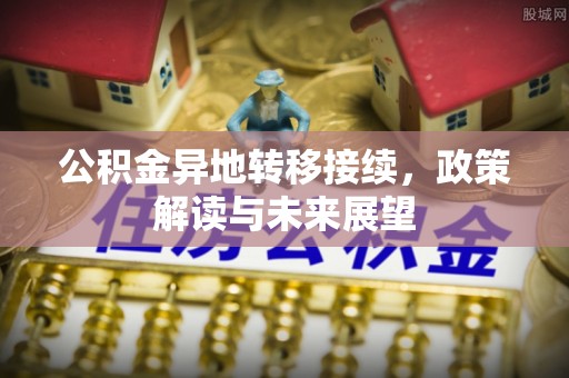 崆峒公积金异地转移接续，政策解读与未来展望
