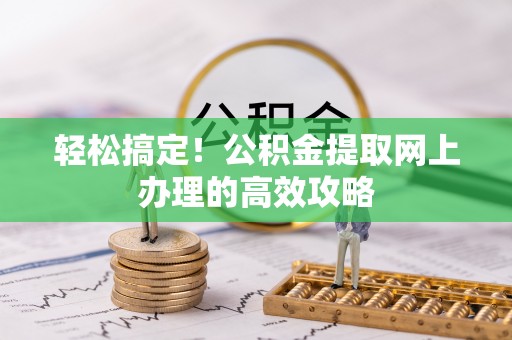 崆峒轻松搞定！公积金提取网上办理的高效攻略