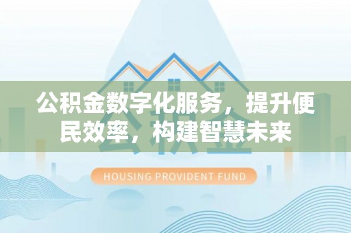 崆峒公积金数字化服务，提升便民效率，构建智慧未来