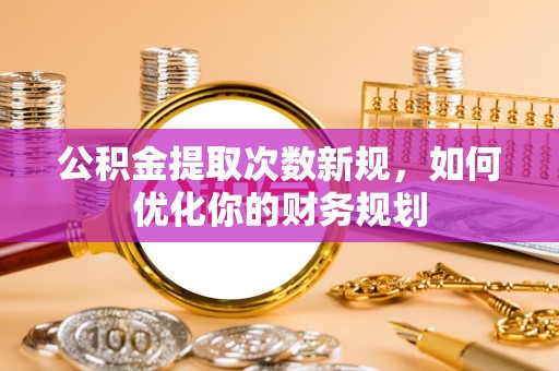 崆峒公积金提取次数新规，如何优化你的财务规划