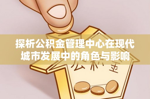 崆峒探析公积金管理中心在现代城市发展中的角色与影响