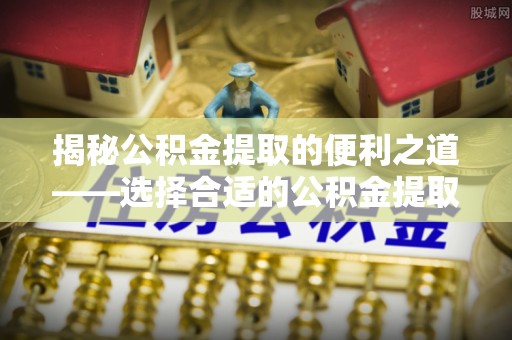 崆峒揭秘公积金提取的便利之道——选择合适的公积金提取代办公司是关键