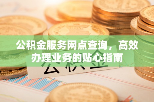 崆峒公积金服务网点查询，高效办理业务的贴心指南