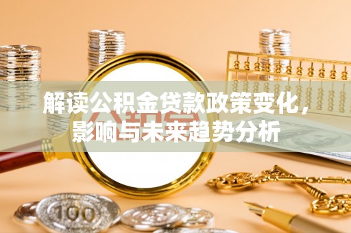 崆峒解读公积金贷款政策变化，影响与未来趋势分析