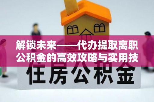 崆峒解锁未来——代办提取离职公积金的高效攻略与实用技巧