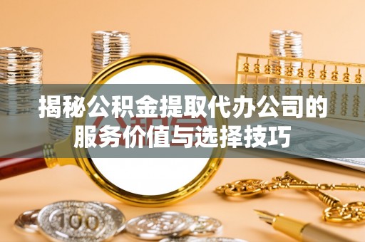 崆峒揭秘公积金提取代办公司的服务价值与选择技巧