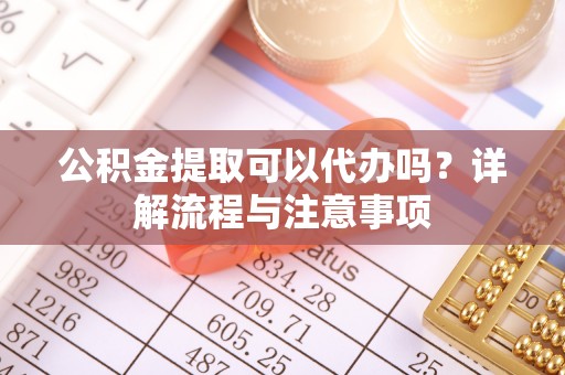 崆峒公积金提取可以代办吗？详解流程与注意事项