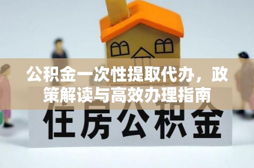 崆峒公积金一次性提取代办，政策解读与高效办理指南